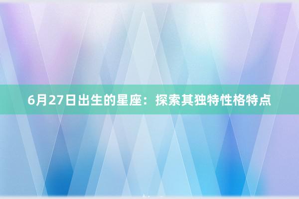 6月27日出生的星座：探索其独特性格特点