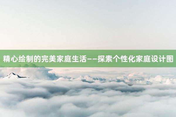 精心绘制的完美家庭生活——探索个性化家庭设计图