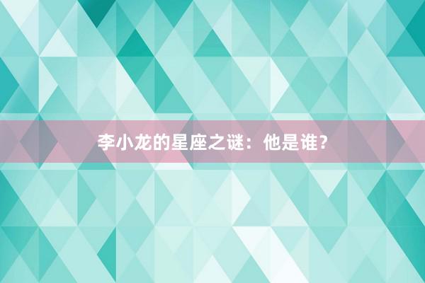 李小龙的星座之谜：他是谁？