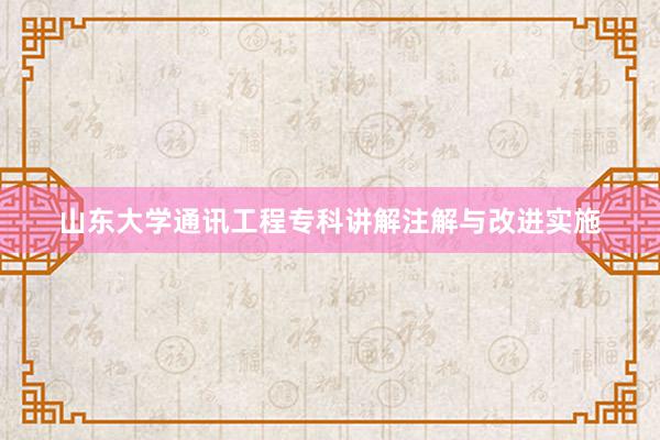 山东大学通讯工程专科讲解注解与改进实施