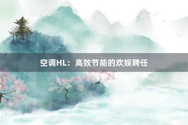 空调HL：高效节能的欢娱聘任