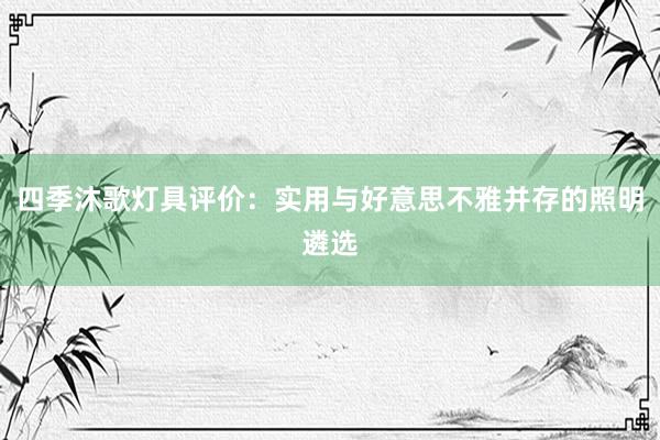 四季沐歌灯具评价：实用与好意思不雅并存的照明遴选